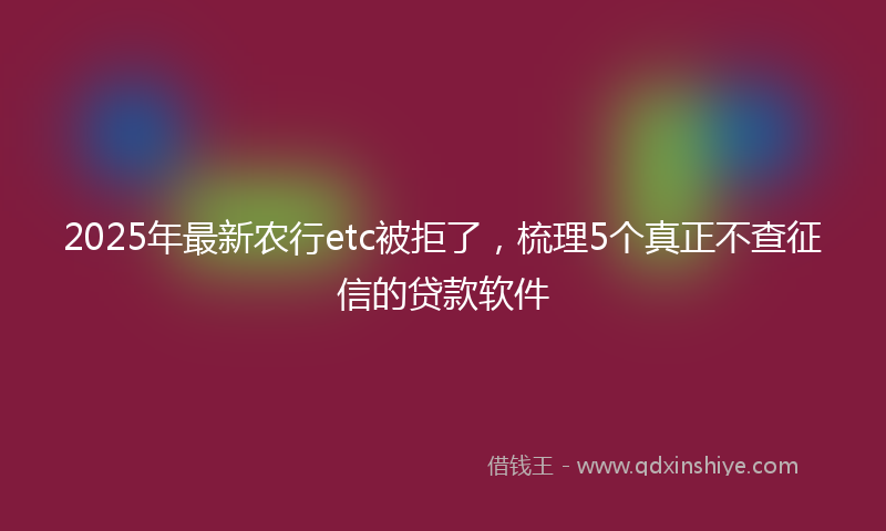 2025年最新农行etc被拒了，梳理5个真正不查征信的贷款软件