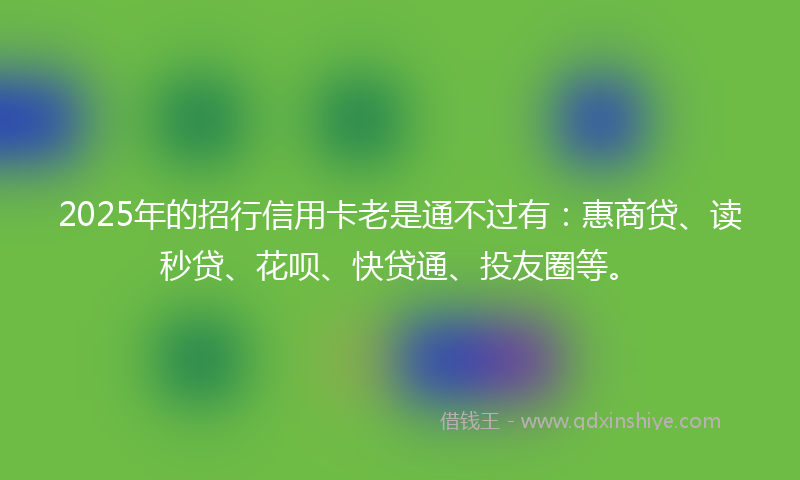 2025年的招行信用卡老是通不过有：惠商贷、读秒贷、花呗、快贷通、投友圈等。