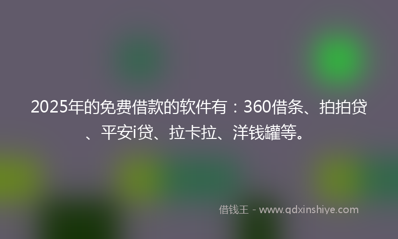 2025年的免费借款的软件有：360借条、拍拍贷、平安i贷、拉卡拉、洋钱罐等。