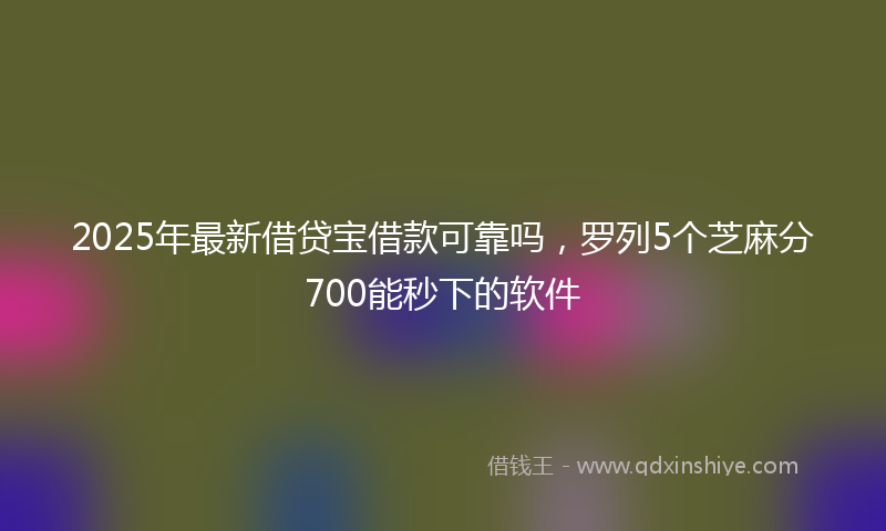 2025年最新借贷宝借款可靠吗，罗列5个芝麻分700能秒下的软件