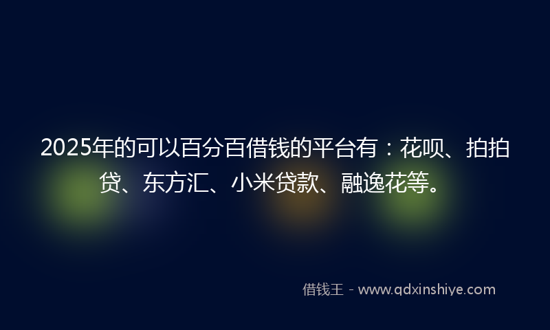 2025年的可以百分百借钱的平台有：花呗、拍拍贷、东方汇、小米贷款、融逸花等。