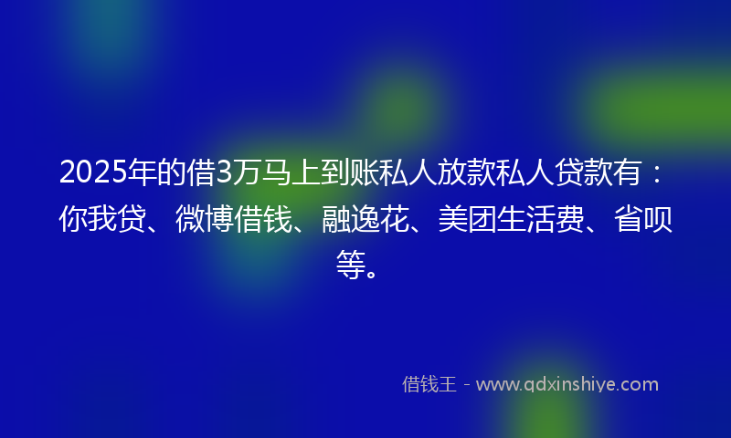 2025年的借3万马上到账私人放款私人贷款有：你我贷、微博借钱、融逸花、美团生活费、省呗等。