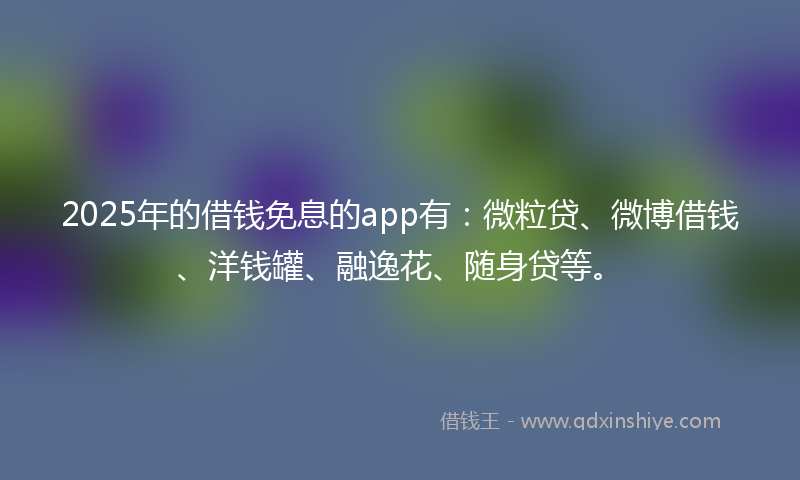 2025年的借钱免息的app有：微粒贷、微博借钱、洋钱罐、融逸花、随身贷等。