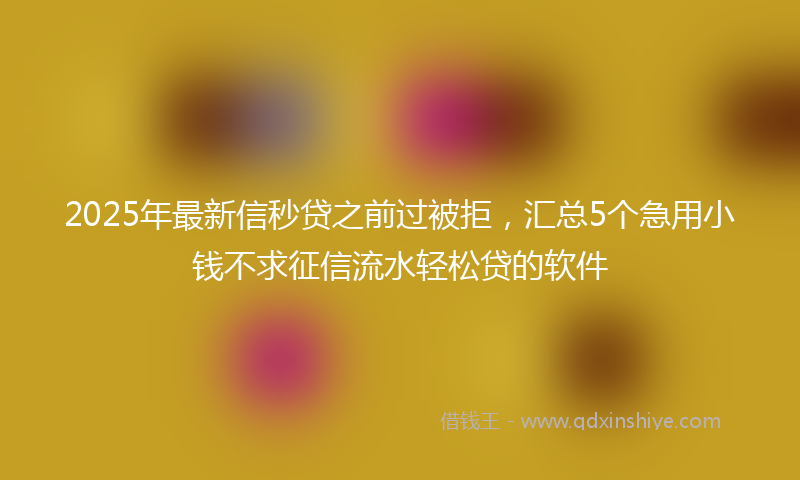 2025年最新信秒贷之前过被拒，汇总5个急用小钱不求征信流水轻松贷的软件