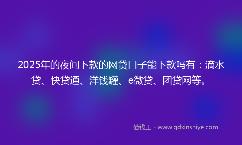 2025年的夜间下款的网贷口子能下款吗有：滴水贷、快贷通、洋钱罐、e微贷、团贷网等。