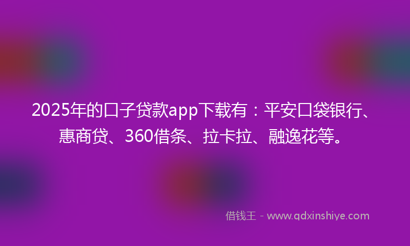 2025年的口子贷款app下载有：平安口袋银行、惠商贷、360借条、拉卡拉、融逸花等。