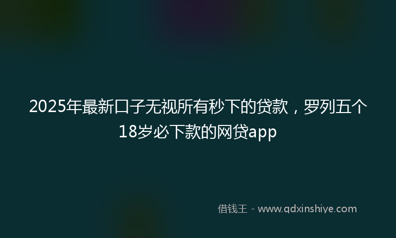 2025年最新口子无视所有秒下的贷款，罗列五个18岁必下款的网贷app