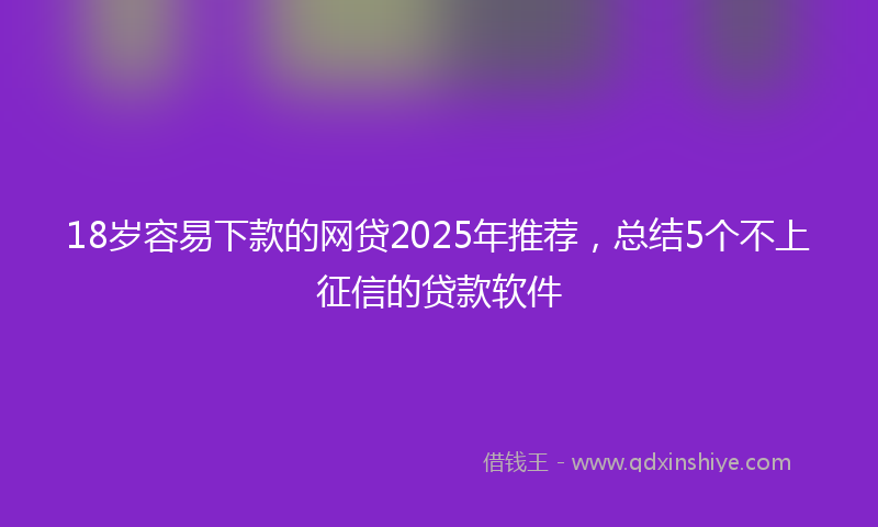 18岁容易下款的网贷2025年推荐，总结5个不上征信的贷款软件