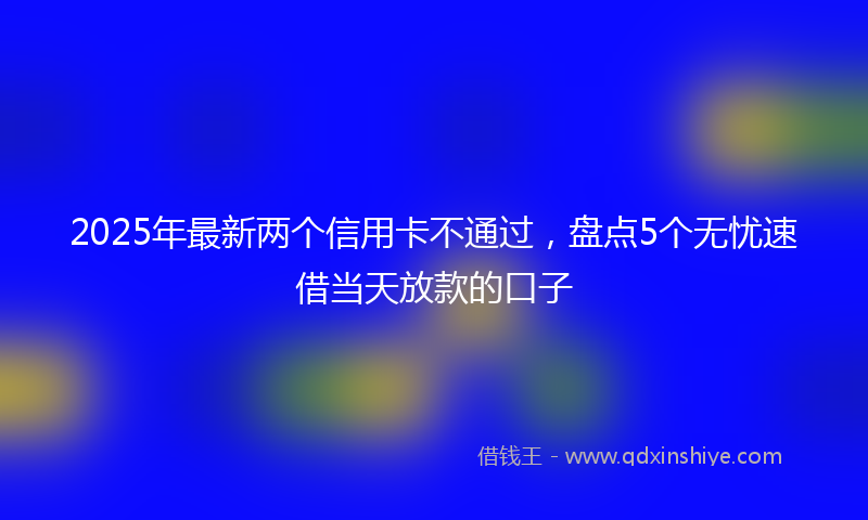 2025年最新两个信用卡不通过，盘点5个无忧速借当天放款的口子