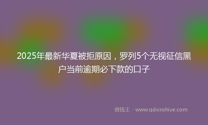 2025年最新华夏被拒原因，罗列5个无视征信黑户当前逾期必下款的口子