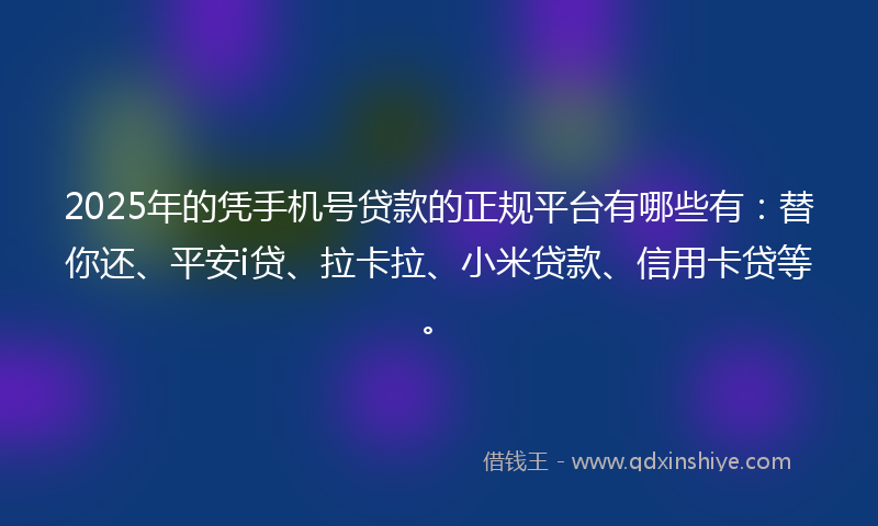 2025年的凭手机号贷款的正规平台有哪些有：替你还、平安i贷、拉卡拉、小米贷款、信用卡贷等。