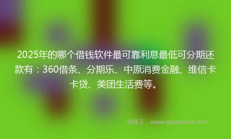 2025年的哪个借钱软件最可靠利息最低可分期还款有：360借条、分期乐、中原消费金融、维信卡卡贷、美团生活费等。