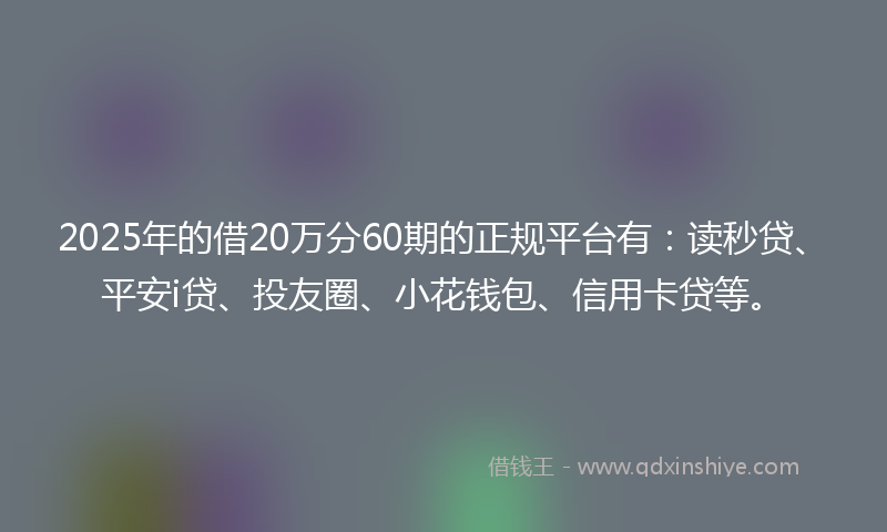 2025年的借20万分60期的正规平台有：读秒贷、平安i贷、投友圈、小花钱包、信用卡贷等。