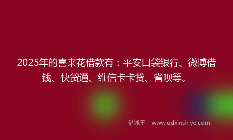 2025年的喜来花借款有：平安口袋银行、微博借钱、快贷通、维信卡卡贷、省呗等。