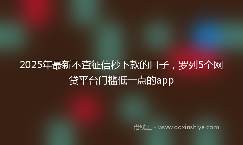 2025年最新不查征信秒下款的口子，罗列5个网贷平台门槛低一点的app