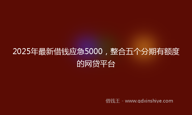 2025年最新借钱应急5000，整合五个分期有额度的网贷平台