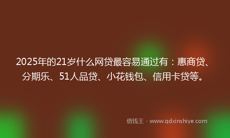 2025年的21岁什么网贷最容易通过有：惠商贷、分期乐、51人品贷、小花钱包、信用卡贷等。