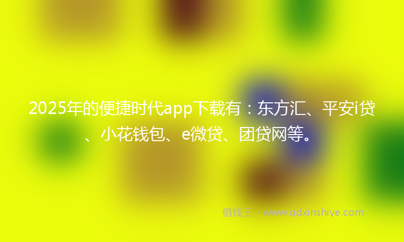 2025年的便捷时代app下载有：东方汇、平安i贷、小花钱包、e微贷、团贷网等。