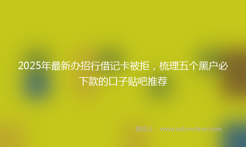 2025年最新办招行借记卡被拒，梳理五个黑户必下款的口子贴吧推荐
