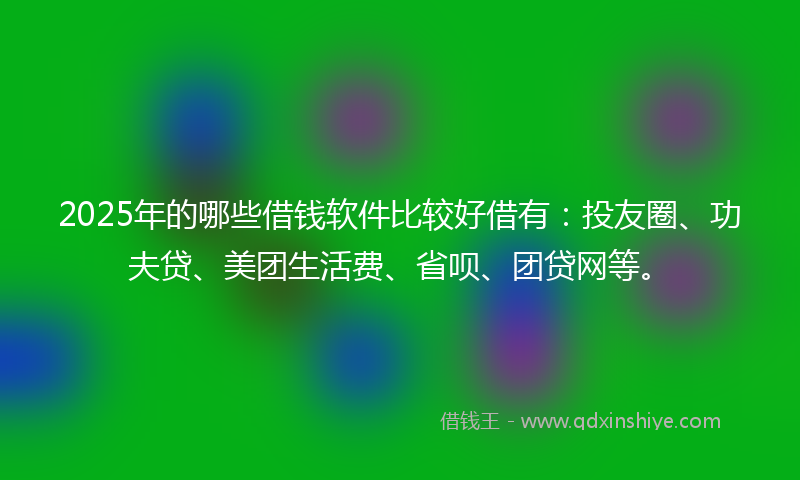 2025年的哪些借钱软件比较好借有：投友圈、功夫贷、美团生活费、省呗、团贷网等。