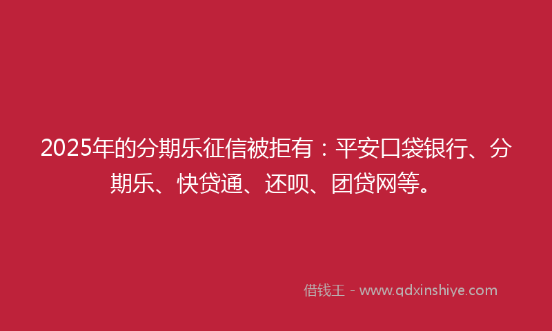 2025年的分期乐征信被拒有：平安口袋银行、分期乐、快贷通、还呗、团贷网等。