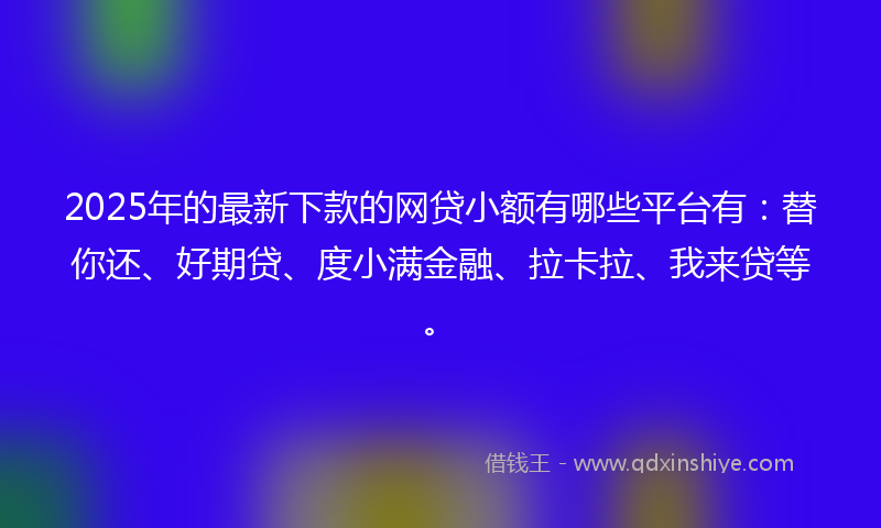 2025年的最新下款的网贷小额有哪些平台有:替你还、好期贷、度小满金融、拉卡拉、我来贷等。