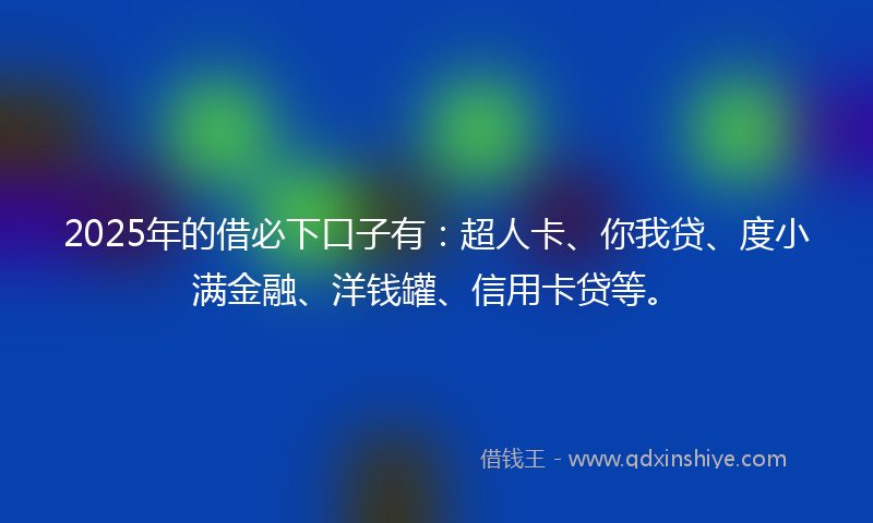 2025年的借必下口子有：超人卡、你我贷、度小满金融、洋钱罐、信用卡贷等。