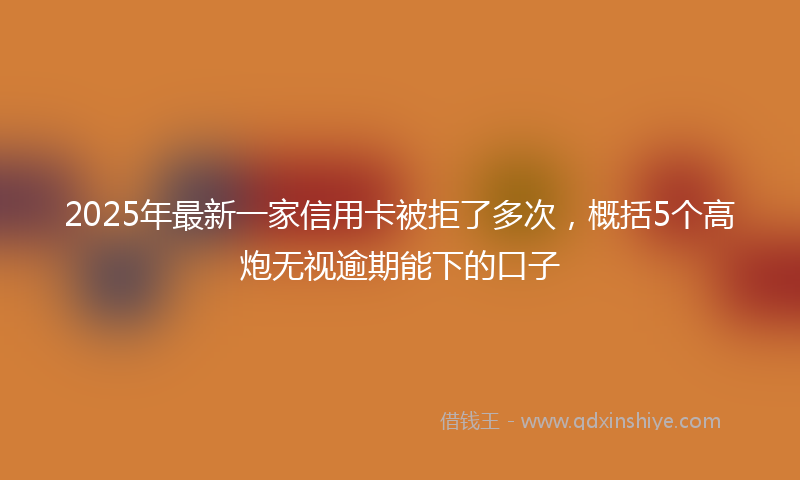2025年最新一家信用卡被拒了多次，概括5个高炮无视逾期能下的口子