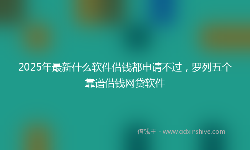 2025年最新什么软件借钱都申请不过，罗列五个靠谱借钱网贷软件