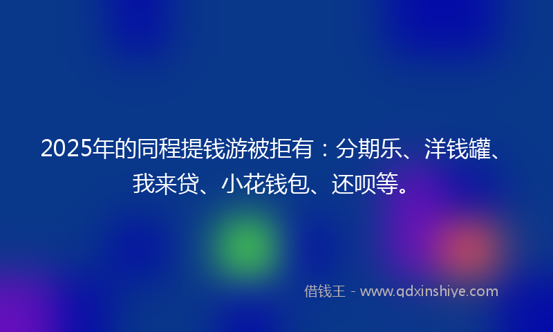 2025年的同程提钱游被拒有：分期乐、洋钱罐、我来贷、小花钱包、还呗等。