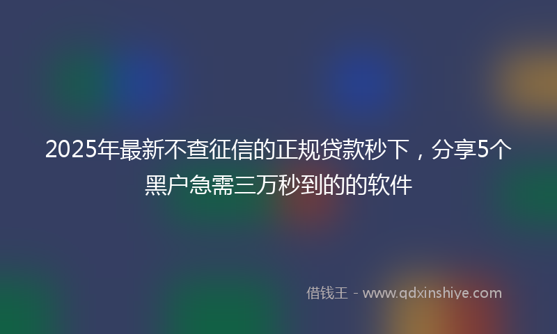 2025年最新不查征信的正规贷款秒下，分享5个黑户急需三万秒到的的软件