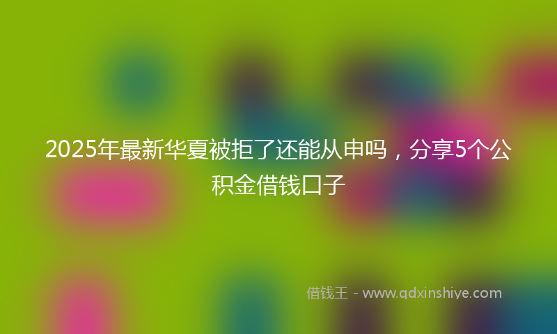 2025年最新华夏被拒了还能从申吗，分享5个公积金借钱口子