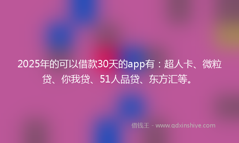 2025年的可以借款30天的app有：超人卡、微粒贷、你我贷、51人品贷、东方汇等。