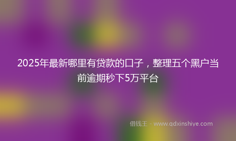 2025年最新哪里有贷款的口子，整理五个黑户当前逾期秒下5万平台