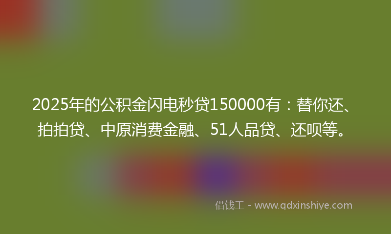 2025年的公积金闪电秒贷150000有：替你还、拍拍贷、中原消费金融、51人品贷、还呗等。
