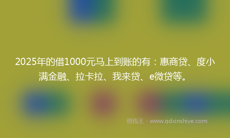 2025年的借1000元马上到账的有：惠商贷、度小满金融、拉卡拉、我来贷、e微贷等。