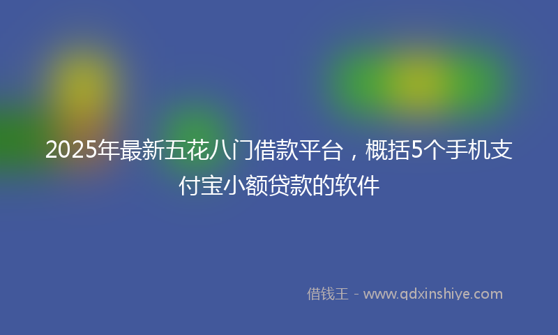 2025年最新五花八门借款平台，概括5个手机支付宝小额贷款的软件