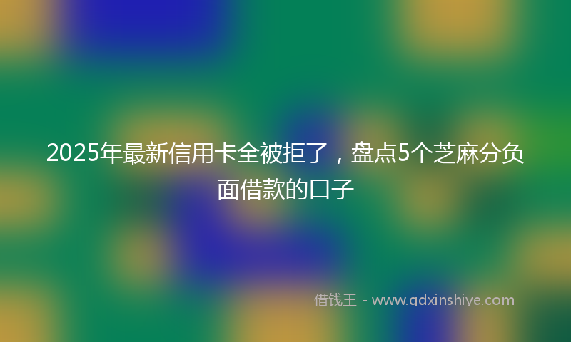 2025年最新信用卡全被拒了，盘点5个芝麻分负面借款的口子