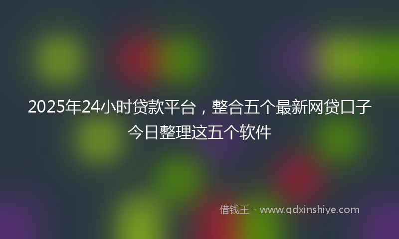 2025年24小时贷款平台，整合五个最新网贷口子今日整理这五个软件