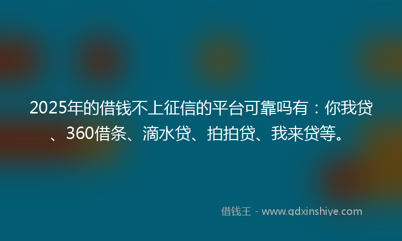 2025年的借钱不上征信的平台可靠吗有：你我贷、360借条、滴水贷、拍拍贷、我来贷等。