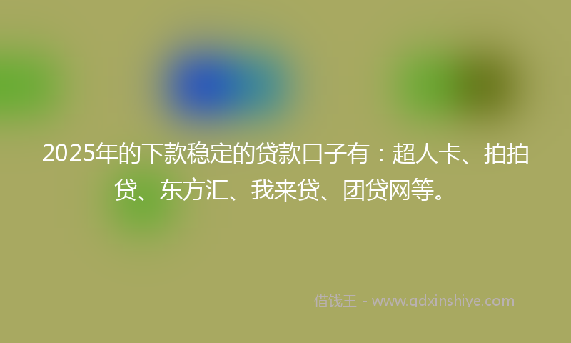 2025年的下款稳定的贷款口子有：超人卡、拍拍贷、东方汇、我来贷、团贷网等。