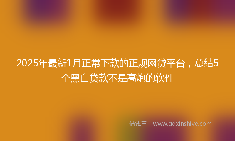 2025年最新1月正常下款的正规网贷平台，总结5个黑白贷款不是高炮的软件
