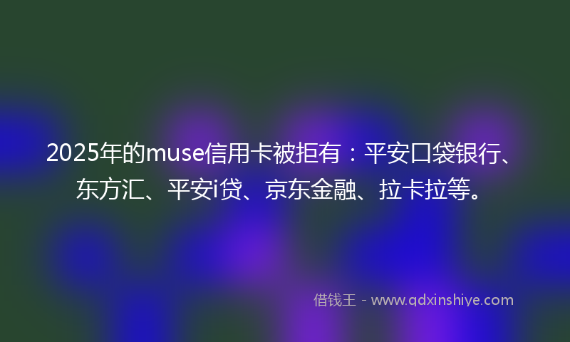 2025年的muse信用卡被拒有：平安口袋银行、东方汇、平安i贷、京东金融、拉卡拉等。