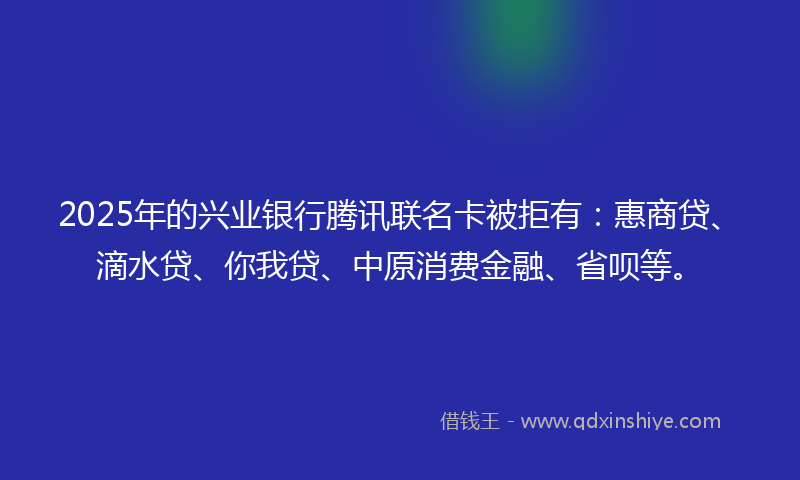 2025年的兴业银行腾讯联名卡被拒有：惠商贷、滴水贷、你我贷、中原消费金融、省呗等。