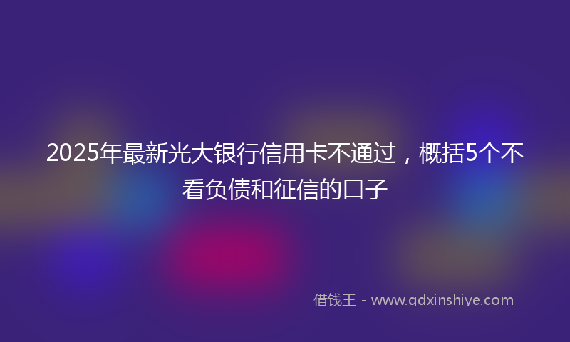 2025年最新光大银行信用卡不通过，概括5个不看负债和征信的口子