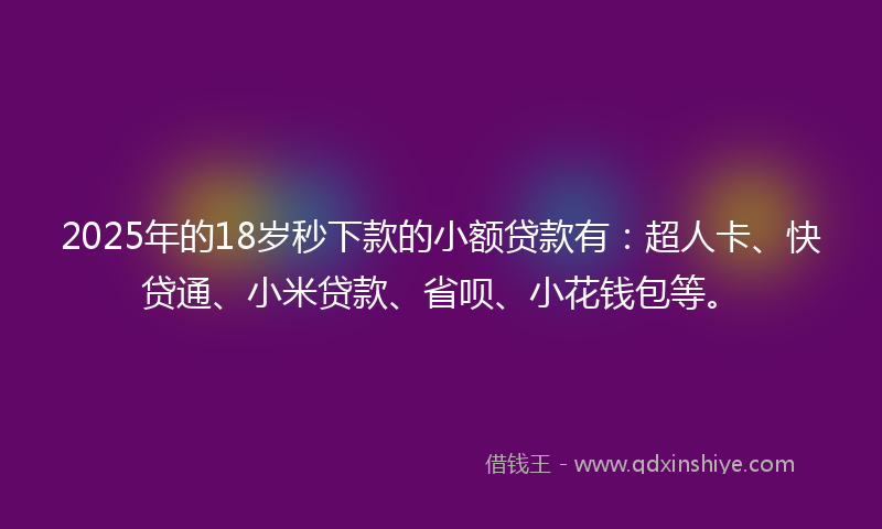 2025年的18岁秒下款的小额贷款有：超人卡、快贷通、小米贷款、省呗、小花钱包等。