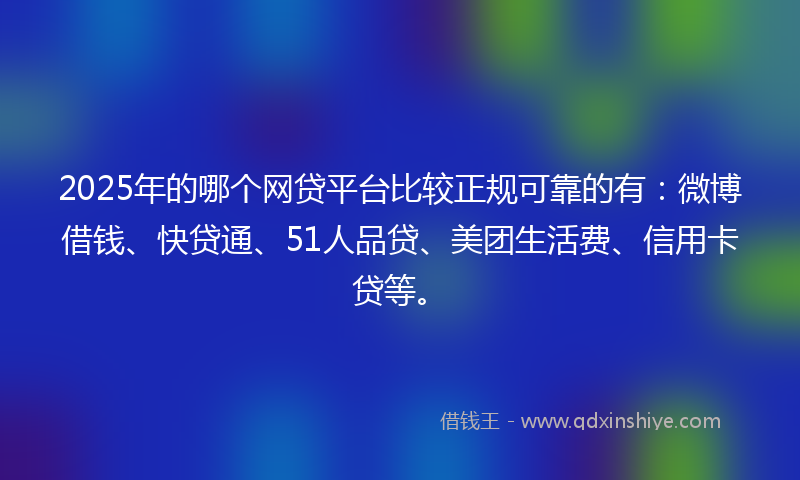 2025年的哪个网贷平台比较正规可靠的有：微博借钱、快贷通、51人品贷、美团生活费、信用卡贷等。