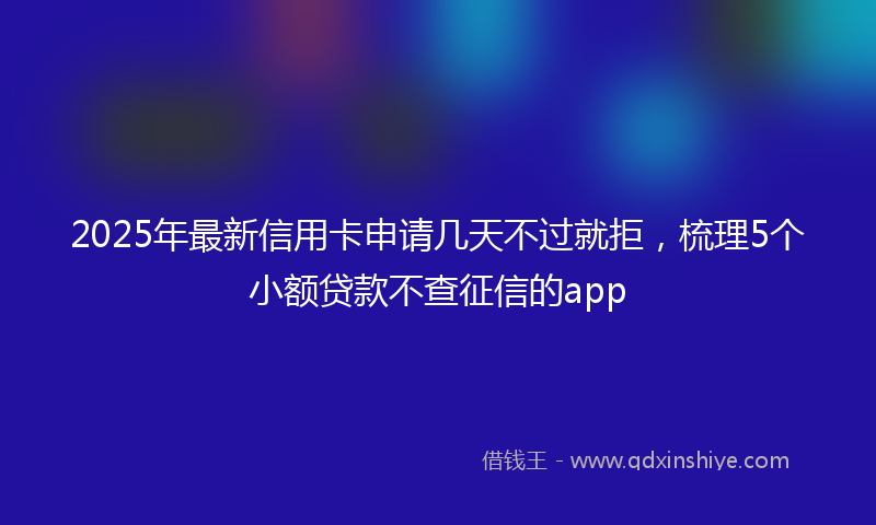 2025年最新信用卡申请几天不过就拒，梳理5个小额贷款不查征信的app