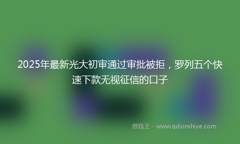 2025年最新光大初审通过审批被拒，罗列五个快速下款无视征信的口子