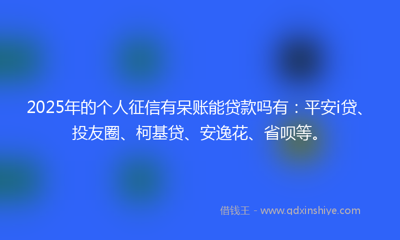 2025年的个人征信有呆账能贷款吗有：平安i贷、投友圈、柯基贷、安逸花、省呗等。
